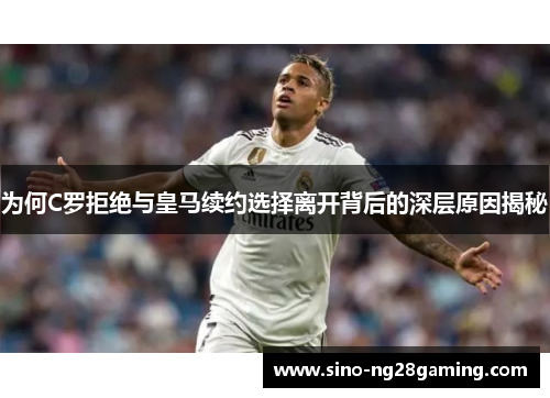 为何C罗拒绝与皇马续约选择离开背后的深层原因揭秘