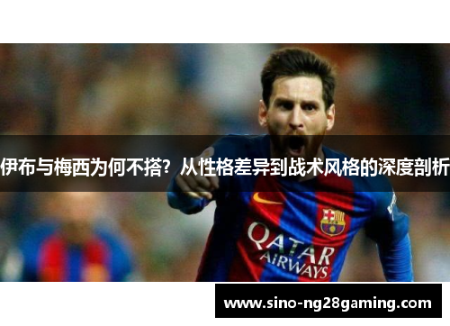 伊布与梅西为何不搭？从性格差异到战术风格的深度剖析