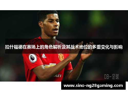拉什福德在赛场上的角色解析及其战术地位的多重变化与影响