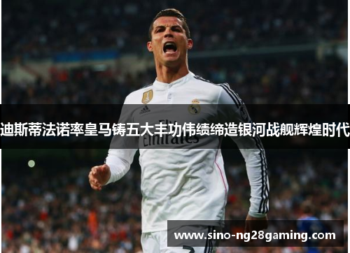 迪斯蒂法诺率皇马铸五大丰功伟绩缔造银河战舰辉煌时代