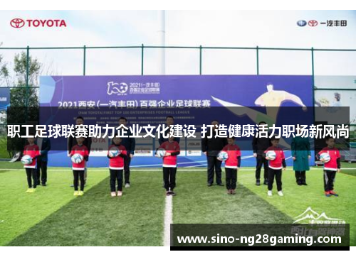 职工足球联赛助力企业文化建设 打造健康活力职场新风尚