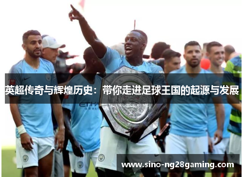英超传奇与辉煌历史：带你走进足球王国的起源与发展
