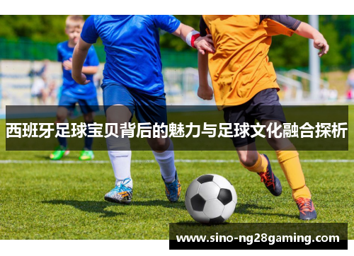 西班牙足球宝贝背后的魅力与足球文化融合探析