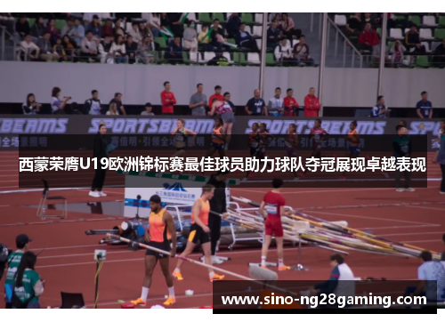 西蒙荣膺U19欧洲锦标赛最佳球员助力球队夺冠展现卓越表现