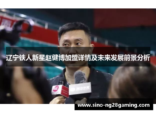 辽宁铁人新星赵健博加盟详情及未来发展前景分析