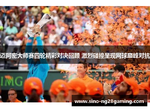 迈阿密大师赛四轮精彩对决回顾 激烈碰撞呈现网球巅峰对抗