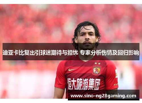 迪亚卡比复出引球迷期待与担忧 专家分析伤情及回归影响