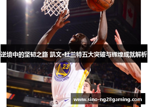 逆境中的坚韧之路 凯文·杜兰特五大突破与辉煌成就解析