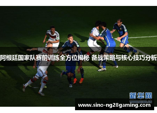 阿根廷国家队赛前训练全方位揭秘 备战策略与核心技巧分析