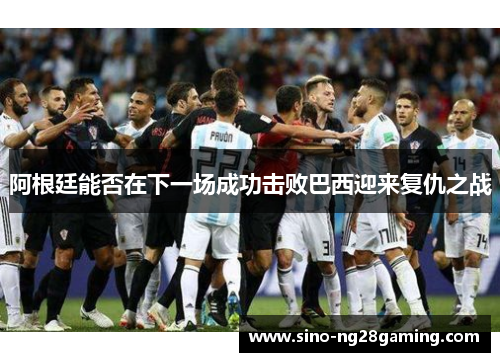 阿根廷能否在下一场成功击败巴西迎来复仇之战