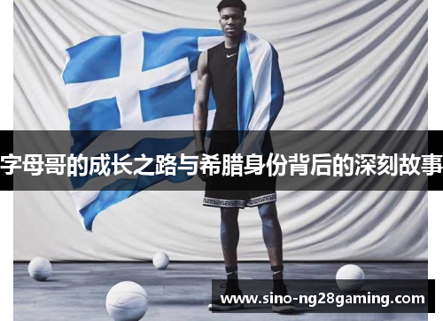 字母哥的成长之路与希腊身份背后的深刻故事