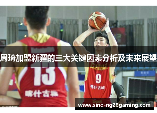 周琦加盟新疆的三大关键因素分析及未来展望