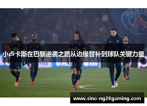 小卢卡斯在巴黎逆袭之路从边缘替补到球队关键力量