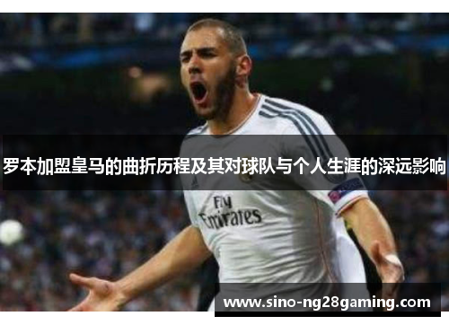 罗本加盟皇马的曲折历程及其对球队与个人生涯的深远影响