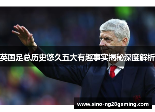英国足总历史悠久五大有趣事实揭秘深度解析
