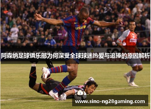 阿森纳足球俱乐部为何深受全球球迷热爱与追捧的原因解析