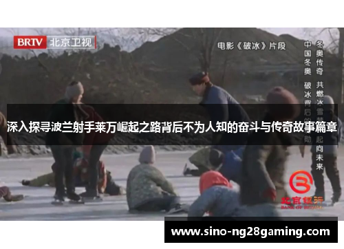 深入探寻波兰射手莱万崛起之路背后不为人知的奋斗与传奇故事篇章