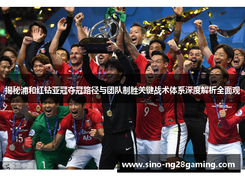 揭秘浦和红钻亚冠夺冠路径与团队制胜关键战术体系深度解析全面观