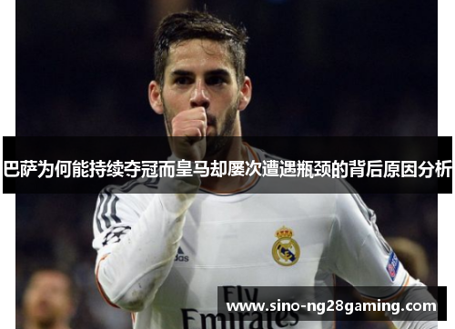 巴萨为何能持续夺冠而皇马却屡次遭遇瓶颈的背后原因分析