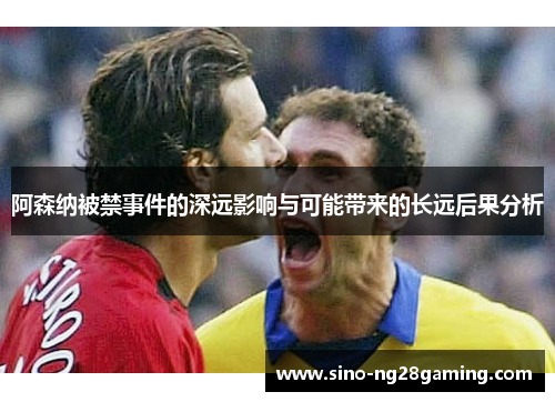 阿森纳被禁事件的深远影响与可能带来的长远后果分析