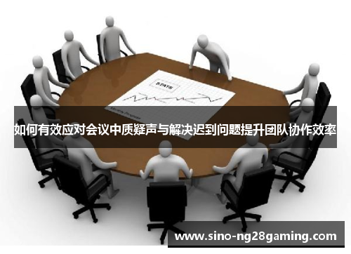 如何有效应对会议中质疑声与解决迟到问题提升团队协作效率