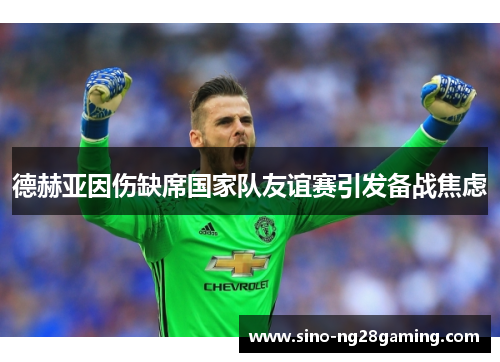 德赫亚因伤缺席国家队友谊赛引发备战焦虑