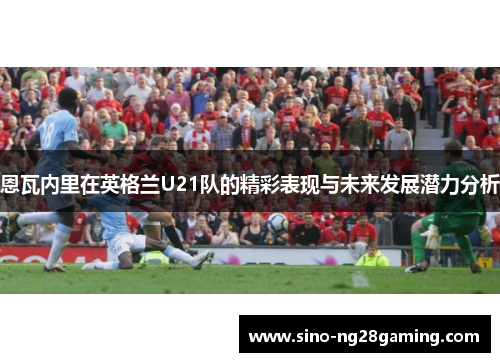 恩瓦内里在英格兰U21队的精彩表现与未来发展潜力分析