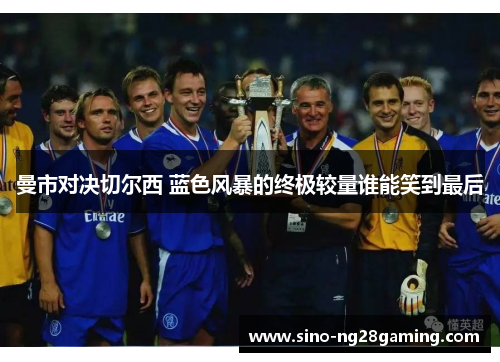 曼市对决切尔西 蓝色风暴的终极较量谁能笑到最后