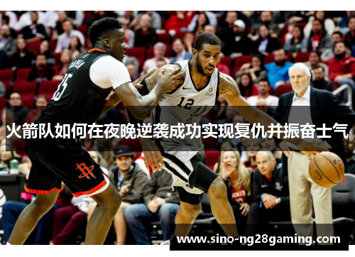 火箭队如何在夜晚逆袭成功实现复仇并振奋士气