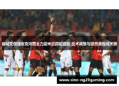 蓉城凭借强攻克河南全力迎来近四轮首胜 战术调整与球员表现成关键