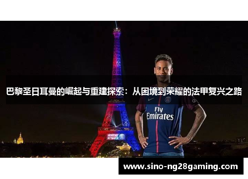 巴黎圣日耳曼的崛起与重建探索：从困境到荣耀的法甲复兴之路