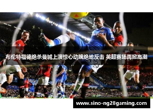 布伦特福德绝杀曼城上演惊心动魄绝地反击 英超赛场再掀高潮