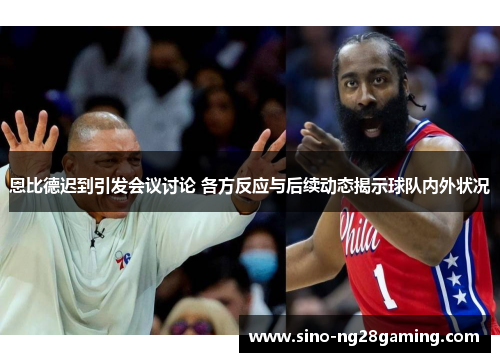 恩比德迟到引发会议讨论 各方反应与后续动态揭示球队内外状况