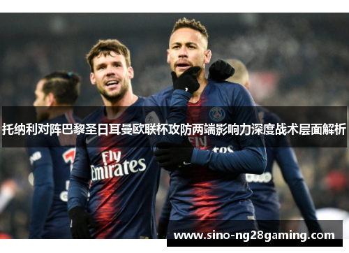 托纳利对阵巴黎圣日耳曼欧联杯攻防两端影响力深度战术层面解析