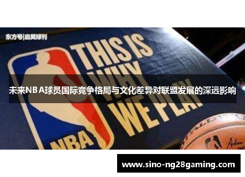 未来NBA球员国际竞争格局与文化差异对联盟发展的深远影响 未来NBA球员国际竞争格局与文化差异对联盟发展的深远影响