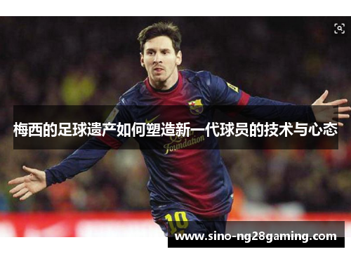 梅西的足球遗产如何塑造新一代球员的技术与心态