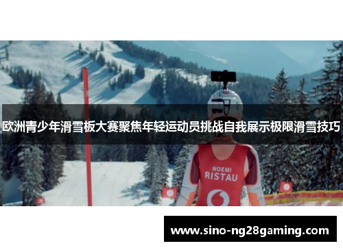 欧洲青少年滑雪板大赛聚焦年轻运动员挑战自我展示极限滑雪技巧 欧洲青少年滑雪板大赛聚焦年轻运动员挑战自我展示极限滑雪技巧