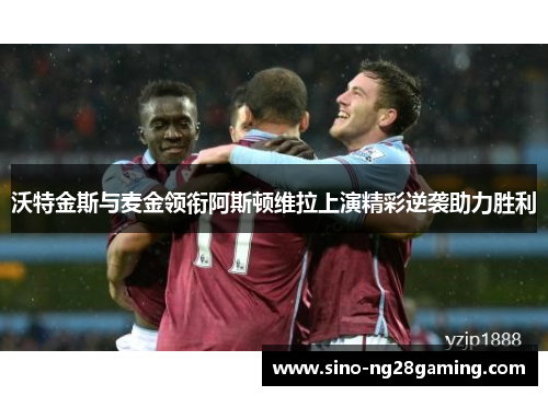 沃特金斯与麦金领衔阿斯顿维拉上演精彩逆袭助力胜利 沃特金斯与麦金领衔阿斯顿维拉上演精彩逆袭助力胜利