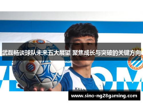 武磊畅谈球队未来五大展望 聚焦成长与突破的关键方向 武磊畅谈球队未来五大展望 聚焦成长与突破的关键方向