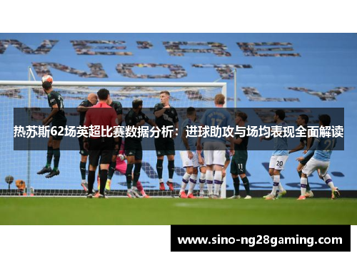 热苏斯62场英超比赛数据分析:进球助攻与场均表现全面解读 热苏斯62场英超比赛数据分析:进球助攻与场均表现全面解读