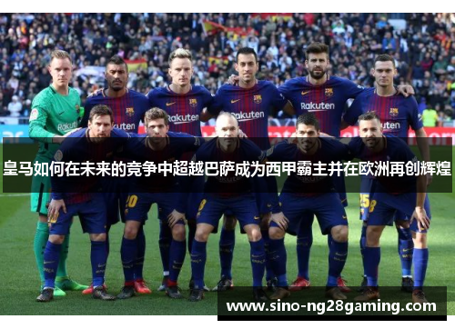 皇马如何在未来的竞争中超越巴萨成为西甲霸主并在欧洲再创辉煌 皇马如何在未来的竞争中超越巴萨成为西甲霸主并在欧洲再创辉煌