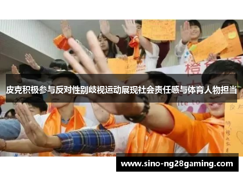 皮克积极参与反对性别歧视运动展现社会责任感与体育人物担当