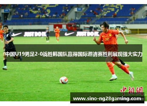 中国U19男足2-0战胜韩国队赢得国际邀请赛胜利展现强大实力 中国U19男足2-0战胜韩国队赢得国际邀请赛胜利展现强大实力