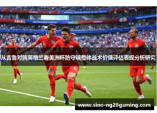 从吉鲁对阵英格兰看美洲杯防守端整体战术价值评估表现分析研究