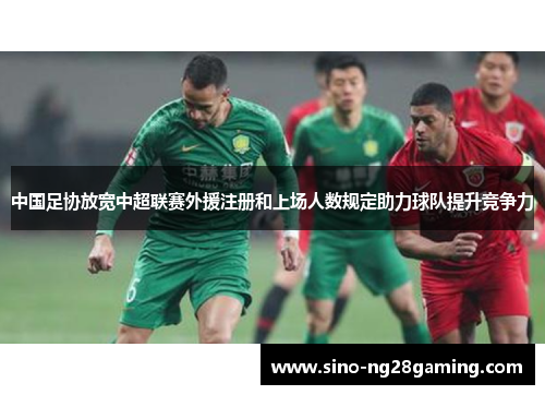 中国足协放宽中超联赛外援注册和上场人数规定助力球队提升竞争力