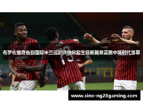 布罗佐维奇告别国际米兰远赴沙特掀起生涯新篇章蓝黑中场时代落幕 布罗佐维奇告别国际米兰远赴沙特掀起生涯新篇章蓝黑中场时代落幕