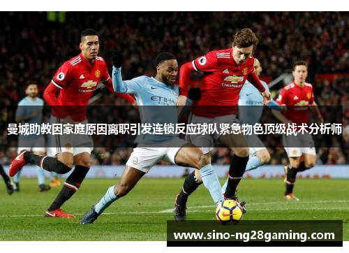 曼城助教因家庭原因离职引发连锁反应球队紧急物色顶级战术分析师 曼城助教因家庭原因离职引发连锁反应球队紧急物色顶级战术分析师