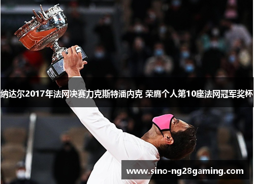 纳达尔2017年法网决赛力克斯特潘内克 荣膺个人第10座法网冠军奖杯