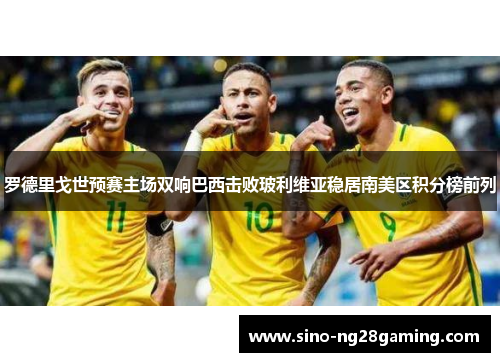 罗德里戈世预赛主场双响巴西击败玻利维亚稳居南美区积分榜前列