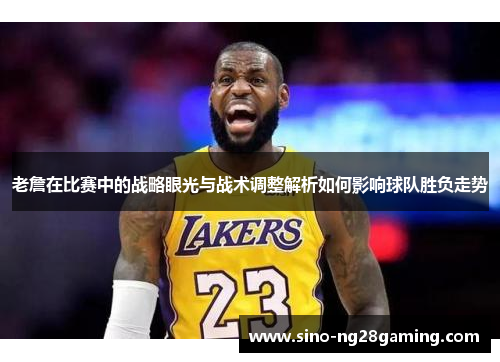 老詹在比赛中的战略眼光与战术调整解析如何影响球队胜负走势 老詹在比赛中的战略眼光与战术调整解析如何影响球队胜负走势